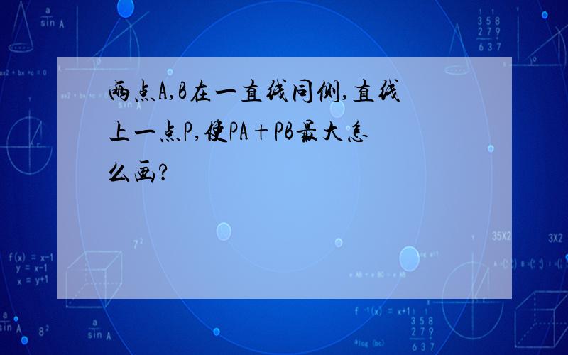 两点A,B在一直线同侧,直线上一点P,使PA+PB最大怎么画?