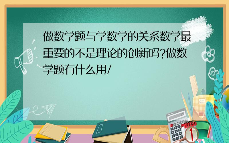 做数学题与学数学的关系数学最重要的不是理论的创新吗?做数学题有什么用/