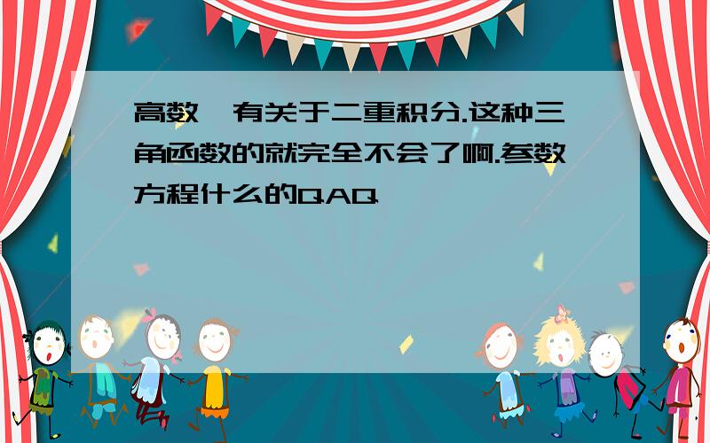 高数,有关于二重积分.这种三角函数的就完全不会了啊.参数方程什么的QAQ