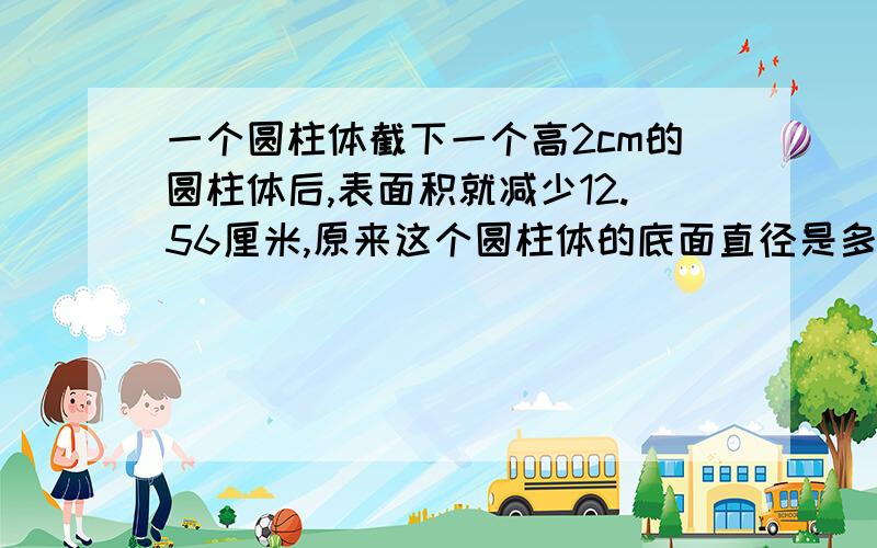 一个圆柱体截下一个高2cm的圆柱体后,表面积就减少12.56厘米,原来这个圆柱体的底面直径是多少厘米?