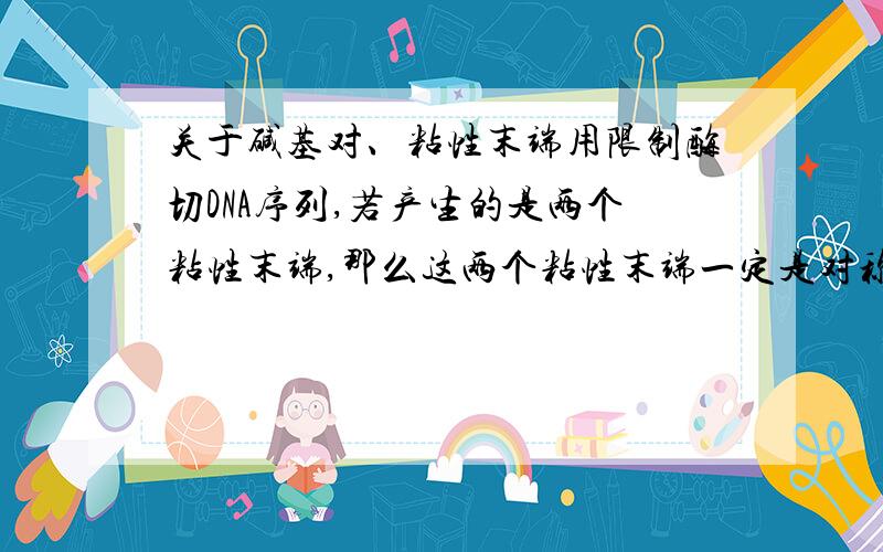 关于碱基对、粘性末端用限制酶切DNA序列,若产生的是两个粘性末端,那么这两个粘性末端一定是对称的吗?（关于对称：如…GTTAAC… 产生两个一样的粘性末端（TTAAC… 这就是对称的!…CAATTG… G