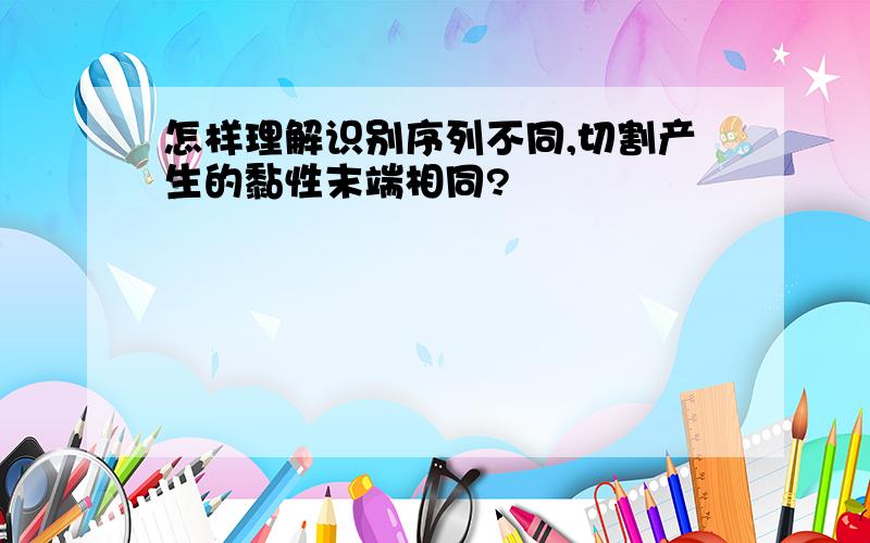 怎样理解识别序列不同,切割产生的黏性末端相同?