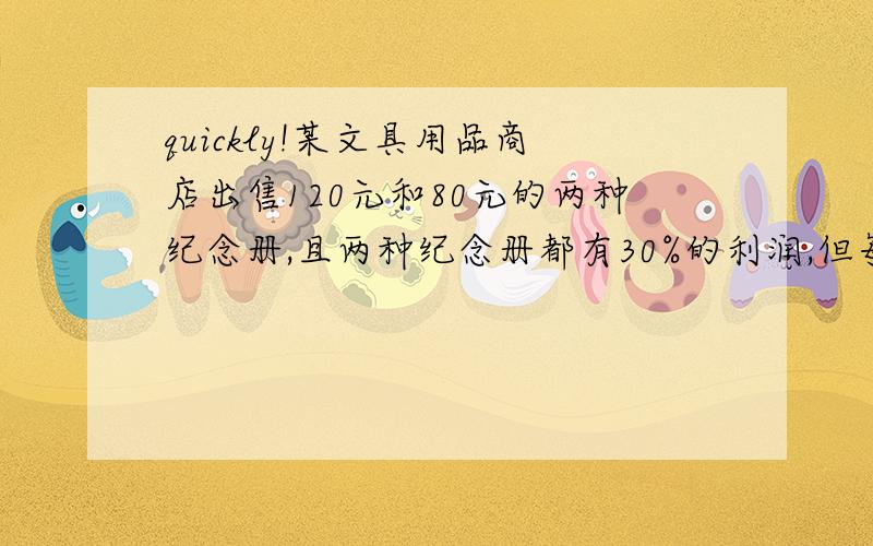 quickly!某文具用品商店出售120元和80元的两种纪念册,且两种纪念册都有30%的利润,但每册120元的纪念册相对与80元的不太好出售.现一顾客带了1080元现金欲购买一定数量的同种纪念册,商店根据