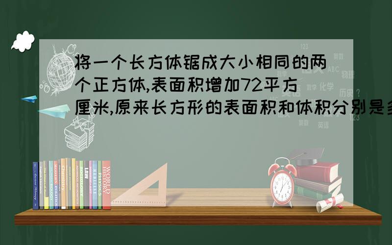 将一个长方体锯成大小相同的两个正方体,表面积增加72平方厘米,原来长方形的表面积和体积分别是多少?