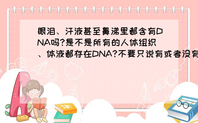 眼泪、汗液甚至鼻涕里都含有DNA吗?是不是所有的人体组织、体液都存在DNA?不要只说有或者没有~