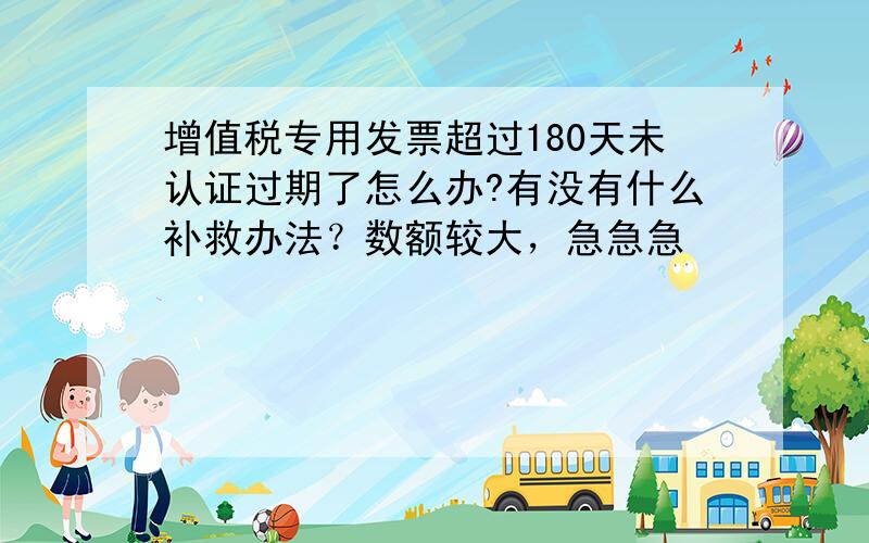 增值税专用发票超过180天未认证过期了怎么办?有没有什么补救办法？数额较大，急急急