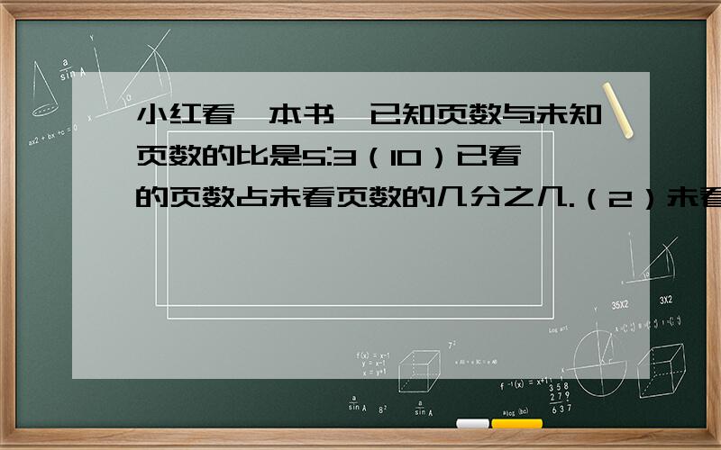 小红看一本书,已知页数与未知页数的比是5:3（10）已看的页数占未看页数的几分之几.（2）未看页数占已看页数的几分之几 （3）已看页数占全书页数的几分之几.（4）未看的页数占全书页数