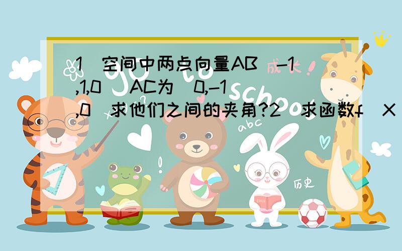 1)空间中两点向量AB(-1,1,0) AC为(0,-1,0)求他们之间的夹角?2)求函数f(X)=xe^(-x)在[0,2]上的最大值徊最小值