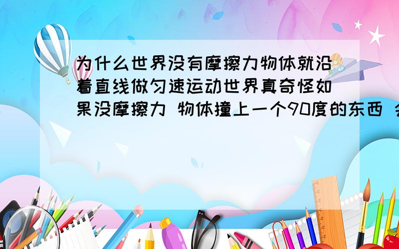 为什么世界没有摩擦力物体就沿着直线做匀速运动世界真奇怪如果没摩擦力 物体撞上一个90度的东西 会不会沿着那个东西上去呢