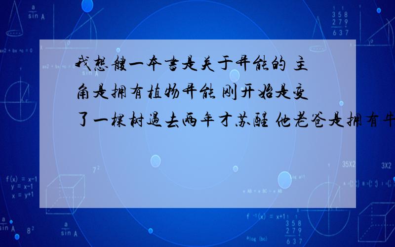 我想艘一本书是关于异能的 主角是拥有植物异能 刚开始是变了一棵树过去两年才苏醒 他老爸是拥有牛的异能