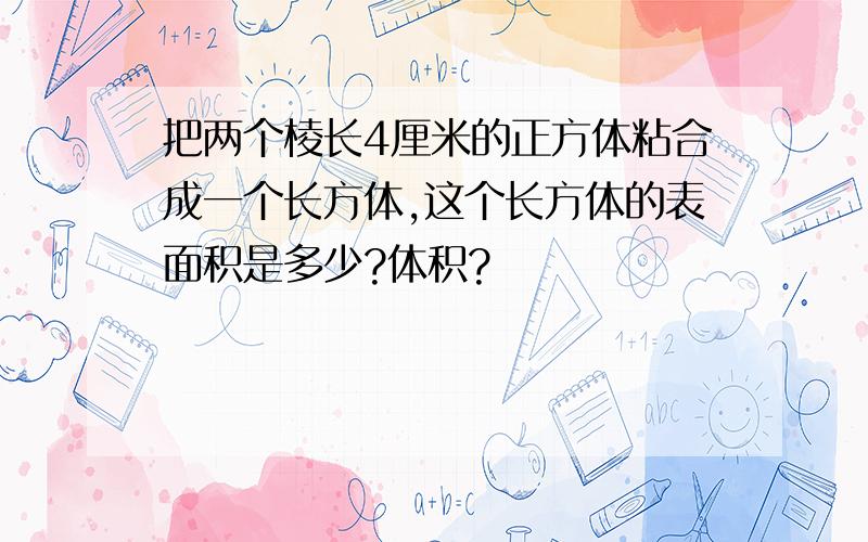 把两个棱长4厘米的正方体粘合成一个长方体,这个长方体的表面积是多少?体积?