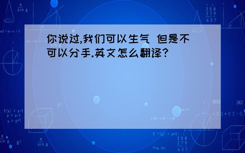 你说过,我们可以生气 但是不可以分手.英文怎么翻译?