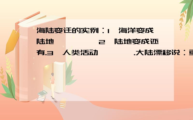 海陆变迁的实例：1、海洋变成陆地、、、、、2、陆地变成还有.3、人类活动、、、、.大陆漂移说：重要证据（1）、、、、、（2）、、、、、、（3）、、、、、