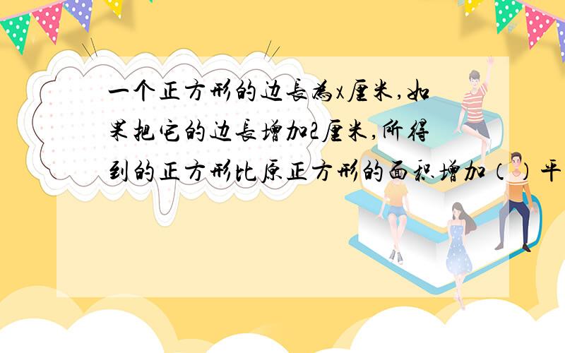 一个正方形的边长为x厘米,如果把它的边长增加2厘米,所得到的正方形比原正方形的面积增加（）平方厘米.a.4x b.（x+2）² c.4x+4