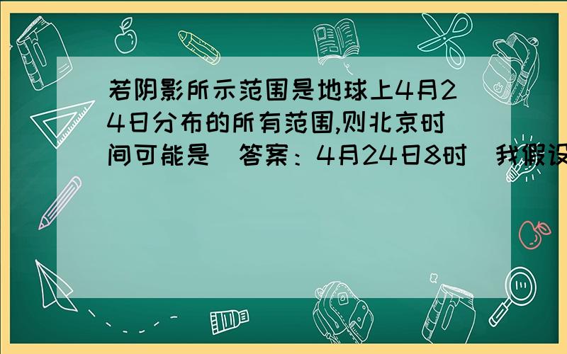 若阴影所示范围是地球上4月24日分布的所有范围,则北京时间可能是（答案：4月24日8时）我假设左侧经线为零点,右侧经线为180°,则左侧经线为0°.那依题意,0°经线到180°经线之间有24个小时,又