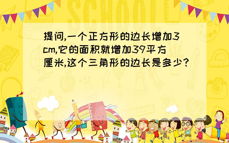 提问,一个正方形的边长增加3cm,它的面积就增加39平方厘米,这个三角形的边长是多少?