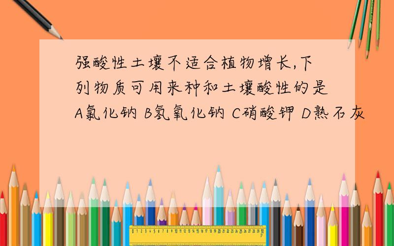 强酸性土壤不适合植物增长,下列物质可用来种和土壤酸性的是A氯化钠 B氢氧化钠 C硝酸钾 D熟石灰