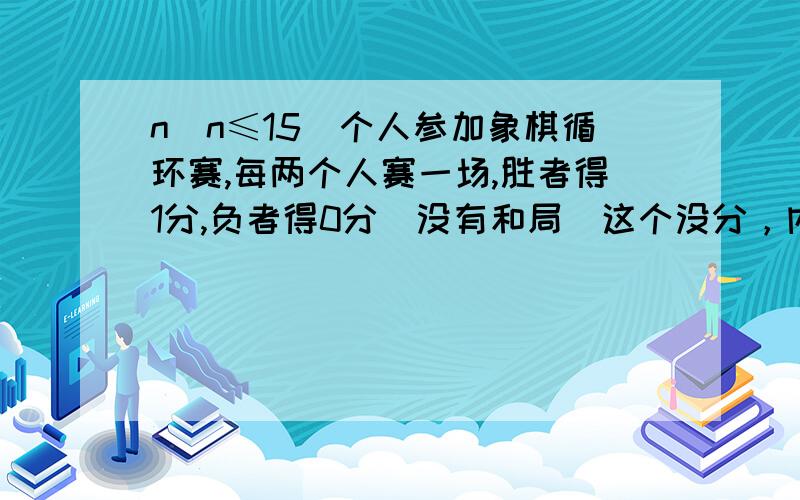 n(n≤15)个人参加象棋循环赛,每两个人赛一场,胜者得1分,负者得0分(没有和局)这个没分，内个有