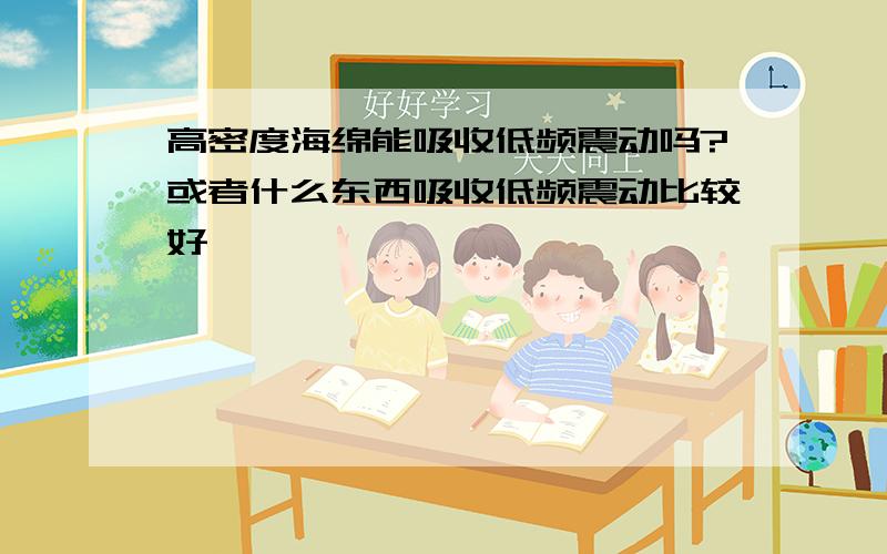 高密度海绵能吸收低频震动吗?或者什么东西吸收低频震动比较好