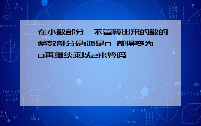 在小数部分,不管算出来的数的整数部分是1还是0 都得变为0再继续乘以2来算吗