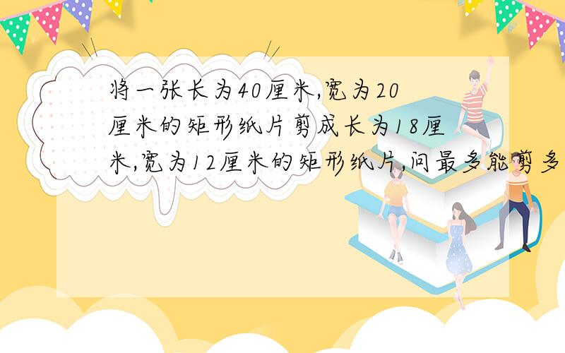 将一张长为40厘米,宽为20厘米的矩形纸片剪成长为18厘米,宽为12厘米的矩形纸片,问最多能剪多少个?