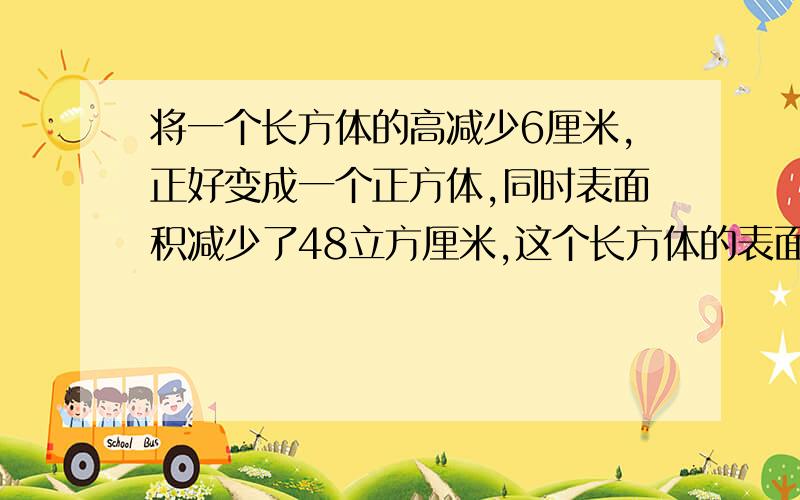 将一个长方体的高减少6厘米,正好变成一个正方体,同时表面积减少了48立方厘米,这个长方体的表面积是几