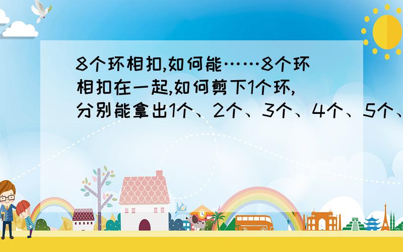 8个环相扣,如何能……8个环相扣在一起,如何剪下1个环,分别能拿出1个、2个、3个、4个、5个、6个、7个环?注意,是剪下1个环,不是剪一刀.急 急