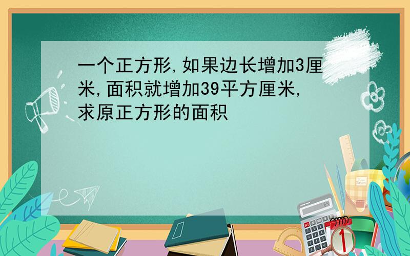 一个正方形,如果边长增加3厘米,面积就增加39平方厘米,求原正方形的面积