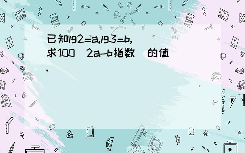 已知lg2=a,lg3=b,求100(2a-b指数)的值.