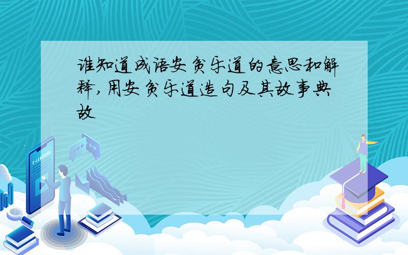 谁知道成语安贫乐道的意思和解释,用安贫乐道造句及其故事典故