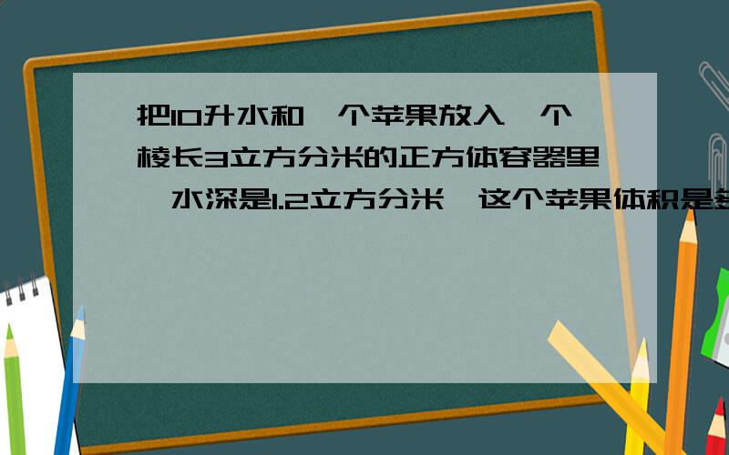 把10升水和一个苹果放入一个棱长3立方分米的正方体容器里,水深是1.2立方分米,这个苹果体积是多少?