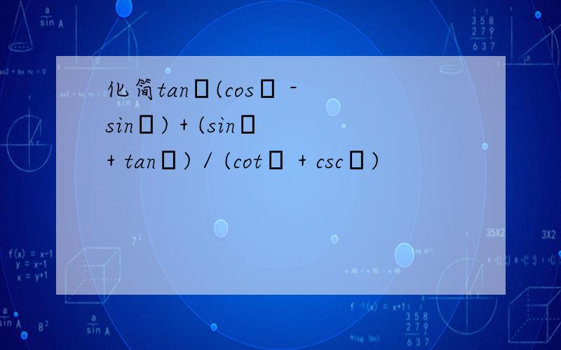 化简tanα(cosα - sinα) + (sinα + tanα) / (cotα + cscα)