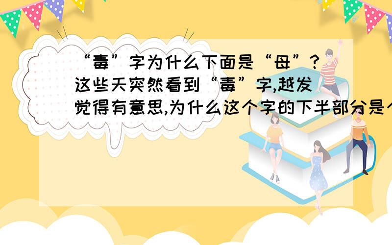 “毒”字为什么下面是“母”?这些天突然看到“毒”字,越发觉得有意思,为什么这个字的下半部分是个“母”呢?怎么不是“父”、“子”或“女”呢?搜索了下,发现这个问题曾经在2006年就有