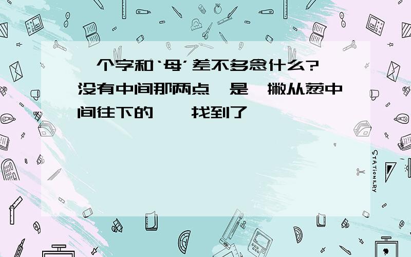 一个字和‘母’差不多念什么?没有中间那两点,是一撇从葱中间往下的毋,找到了