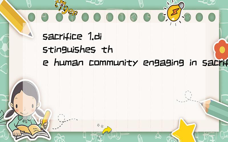 sacrifice 1.distinguishes the human community engaging in sacrifice from the divin world,which receives it,and from the animal world that serves as the sacrificial victim; 2.is part of man's dominance over nature,since only domesticated animals are s