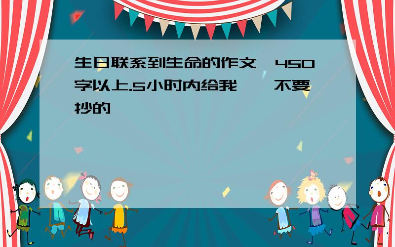 生日联系到生命的作文,450字以上.5小时内给我……不要抄的