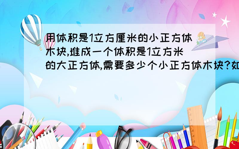 用体积是1立方厘米的小正方体木块,堆成一个体积是1立方米的大正方体,需要多少个小正方体木块?如果把这些小正方体木块一个挨一个的排成一行,长多少千米?