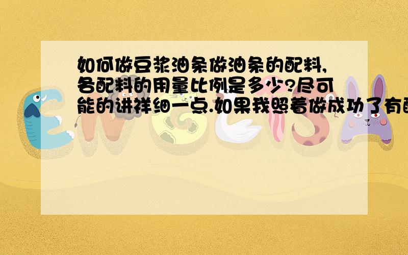 如何做豆浆油条做油条的配料,各配料的用量比例是多少?尽可能的讲祥细一点.如果我照着做成功了有酬谢.