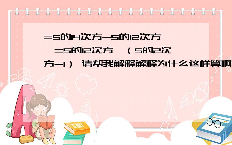 =5的14次方-5的12次方,=5的12次方×（5的2次方-1） 请帮我解释解释为什么这样算啊,我怎么不懂呢