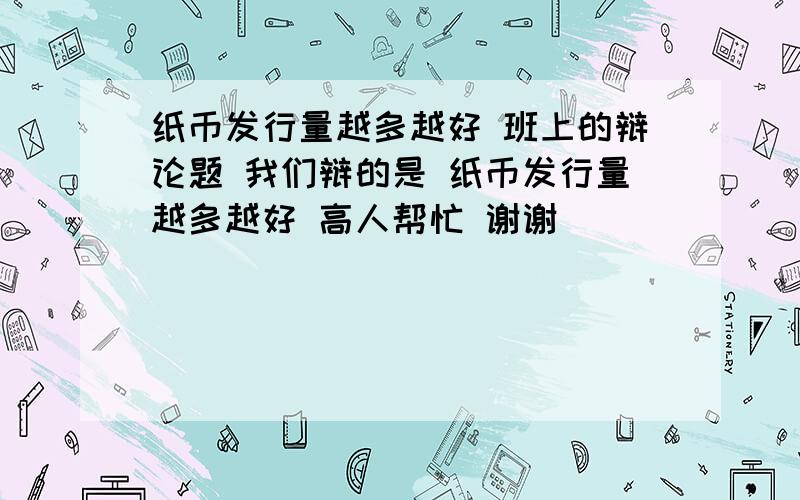 纸币发行量越多越好 班上的辩论题 我们辩的是 纸币发行量越多越好 高人帮忙 谢谢