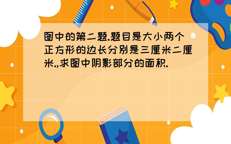 图中的第二题.题目是大小两个正方形的边长分别是三厘米二厘米.,求图中阴影部分的面积.