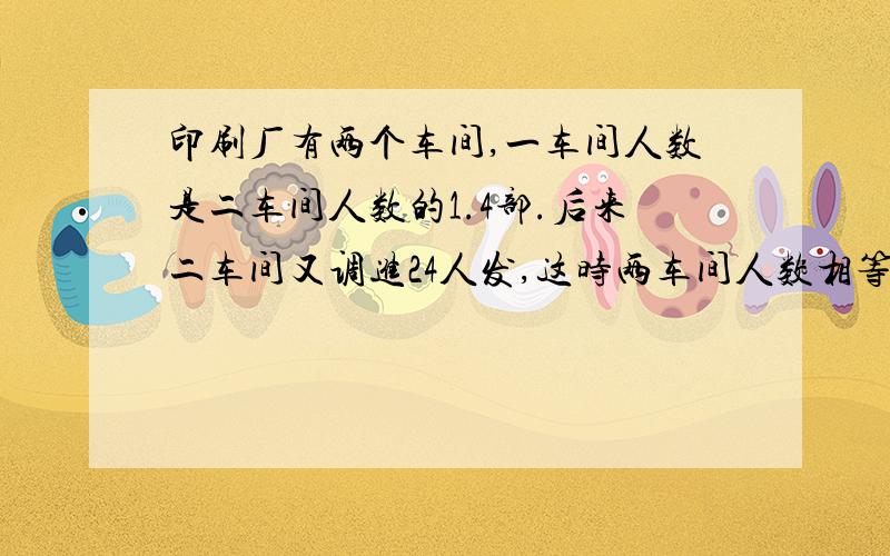 印刷厂有两个车间,一车间人数是二车间人数的1.4部.后来二车间又调进24人发,这时两车间人数相等.两个车间原来各有多少人?方程解法