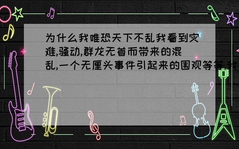 为什么我唯恐天下不乱我看到灾难,骚动,群龙无首而带来的混乱,一个无厘头事件引起来的围观等等,我都会兴奋,我真的是唯恐天下不乱的人吗?