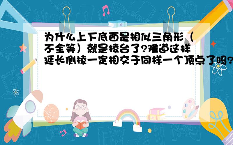 为什么上下底面是相似三角形（不全等）就是棱台了?难道这样延长侧棱一定相交于同样一个顶点了吗?