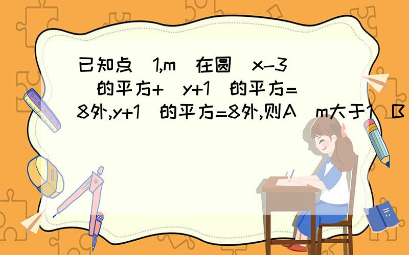 已知点（1,m）在圆（x-3）的平方+（y+1）的平方=8外,y+1）的平方=8外,则A（m大于1）B（m小于-3）C（m大于1或者m小于-3）D不确定