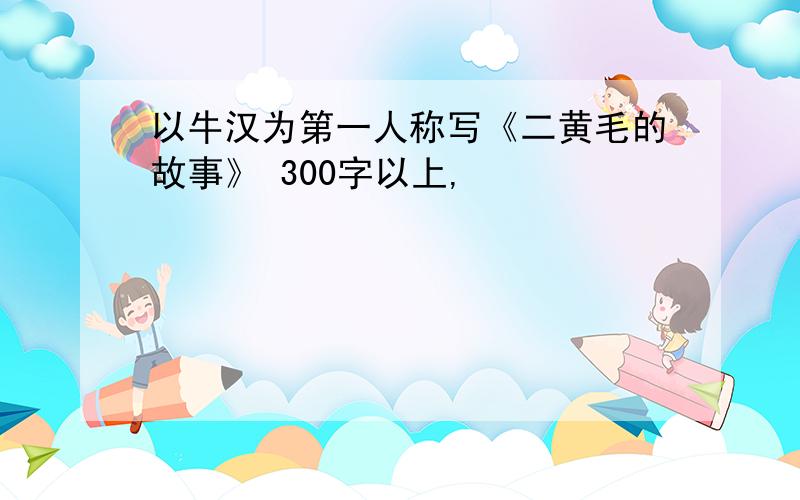 以牛汉为第一人称写《二黄毛的故事》 300字以上,