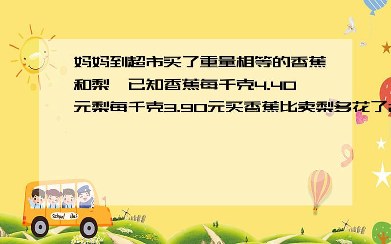 妈妈到超市买了重量相等的香蕉和梨,已知香蕉每千克4.40元梨每千克3.90元买香蕉比卖梨多花了2.50元,香蕉和梨各买了多少千克?