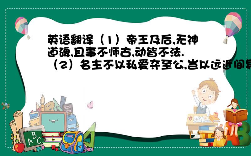 英语翻译（1）帝王及后,无神道碑,且事不师古,动皆不法.（2）名主不以私爱夺至公,岂以远近间易忠臣节也!