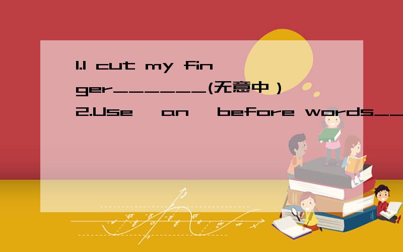 1.I cut my finger______(无意中）2.Use 