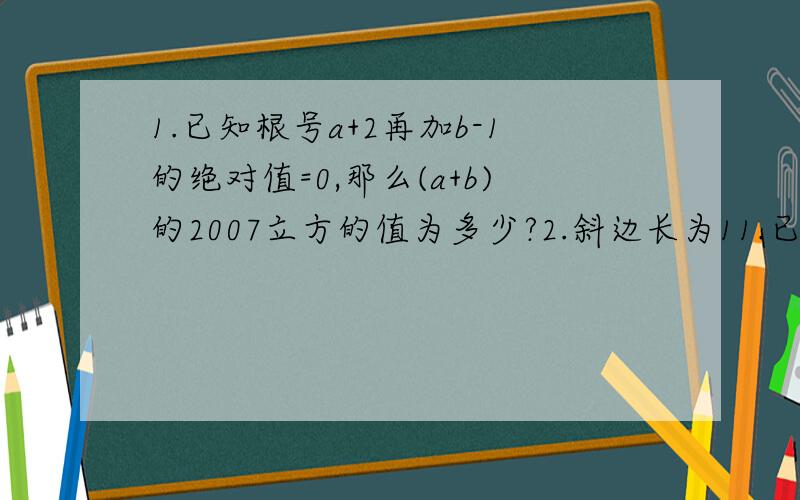 1.已知根号a+2再加b-1的绝对值=0,那么(a+b)的2007立方的值为多少?2.斜边长为11.已知根号a+2再加b-1的绝对值=0,那么(a+b)的2007立方的值为多少?2.斜边长为17,一条直角边长为8的直角三角形的面积是多